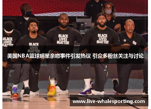 美国NBA篮球明星亲吻事件引发热议 引众多粉丝关注与讨论